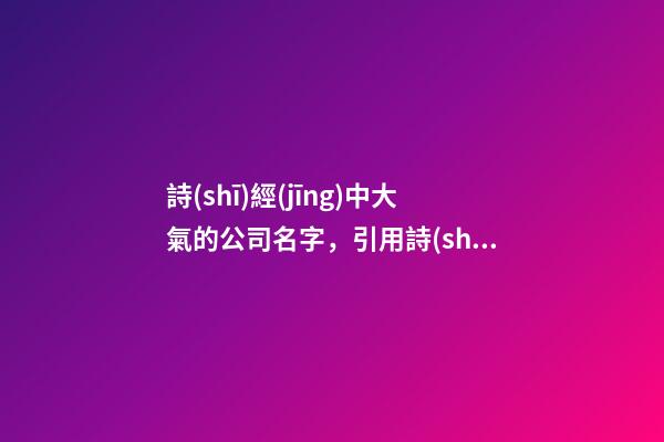 詩(shī)經(jīng)中大氣的公司名字，引用詩(shī)經(jīng)給公司起名，寓意滿滿